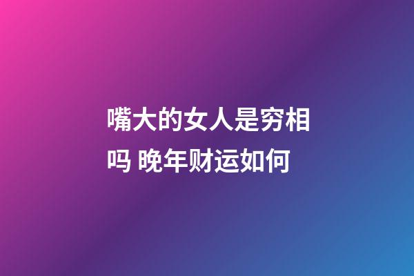 嘴大的女人是穷相吗 晚年财运如何